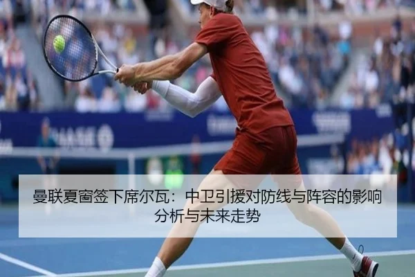 曼联夏窗签下席尔瓦：中卫引援对防线与阵容的影响分析与未来走势